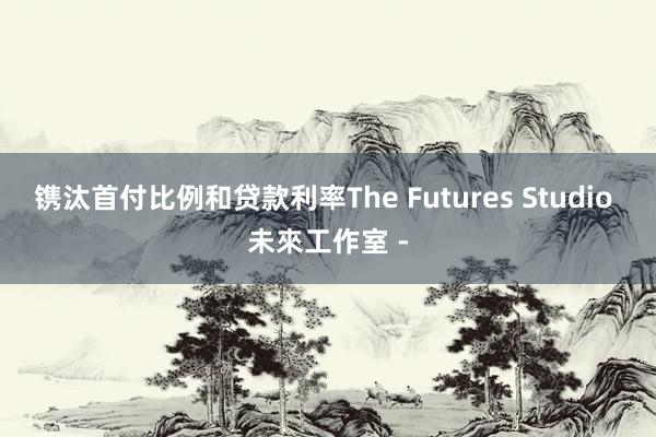 镌汰首付比例和贷款利率The Futures Studio 未來工作室 -