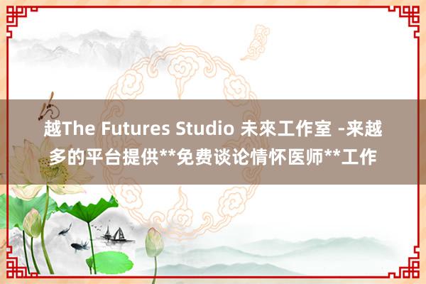 越The Futures Studio 未來工作室 -来越多的平台提供**免费谈论情怀医师**工作