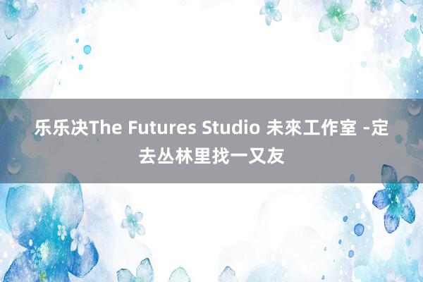 乐乐决The Futures Studio 未來工作室 -定去丛林里找一又友