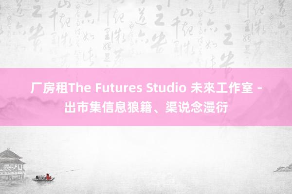 厂房租The Futures Studio 未來工作室 -出市集信息狼籍、渠说念漫衍