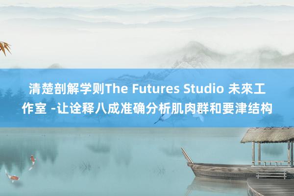 清楚剖解学则The Futures Studio 未來工作室 -让诠释八成准确分析肌肉群和要津结构
