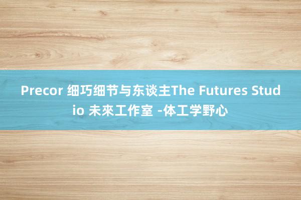 Precor 细巧细节与东谈主The Futures Studio 未來工作室 -体工学野心