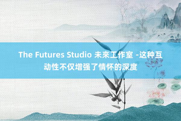 The Futures Studio 未來工作室 -这种互动性不仅增强了情怀的深度