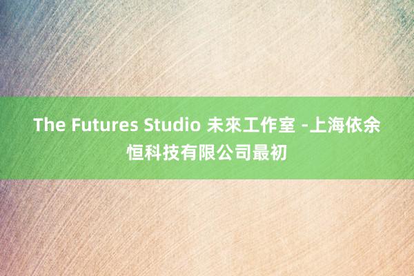 The Futures Studio 未來工作室 -上海依余恒科技有限公司最初