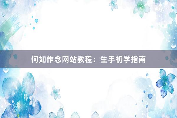 何如作念网站教程：生手初学指南