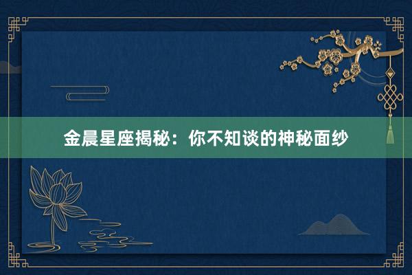 金晨星座揭秘：你不知谈的神秘面纱