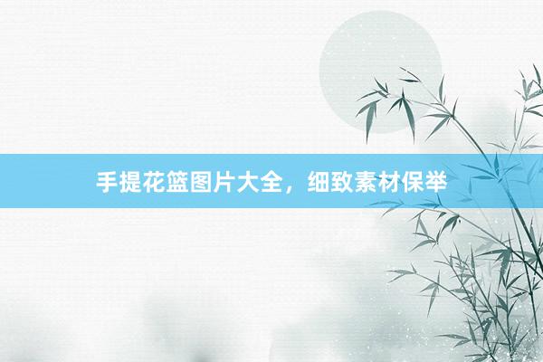 手提花篮图片大全，细致素材保举